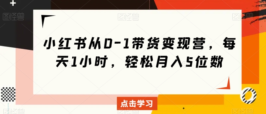 小红书从0-1带货变现营，每天1小时，轻松月入5位数-<a href=