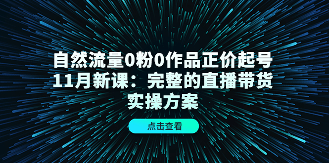 （4386期）自然流量0粉0作品正价起号11月新课：完整的直播带货实操方案！-<a href=