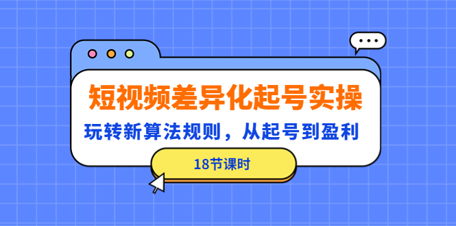 （4490期）短视频差异化起号实操，玩转新算法规则，从起号到盈利（18节课时）-<a href=