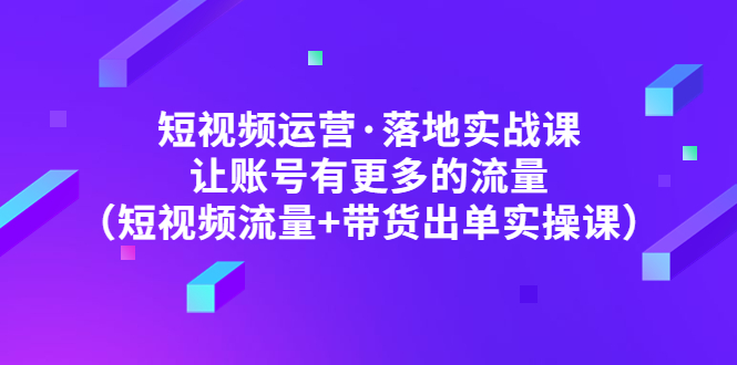 （4961期）短视频运营·落地实战课 让账号有更多的流量（短视频流量+带货出单实操）-<a href=
