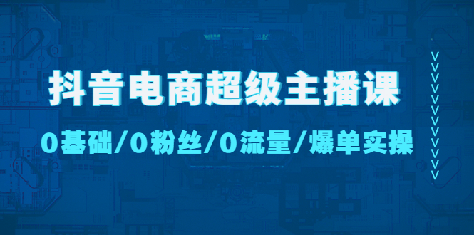 （4695期）抖音电商超级主播课：0基础、0粉丝、0流量、爆单实操！-<a href=