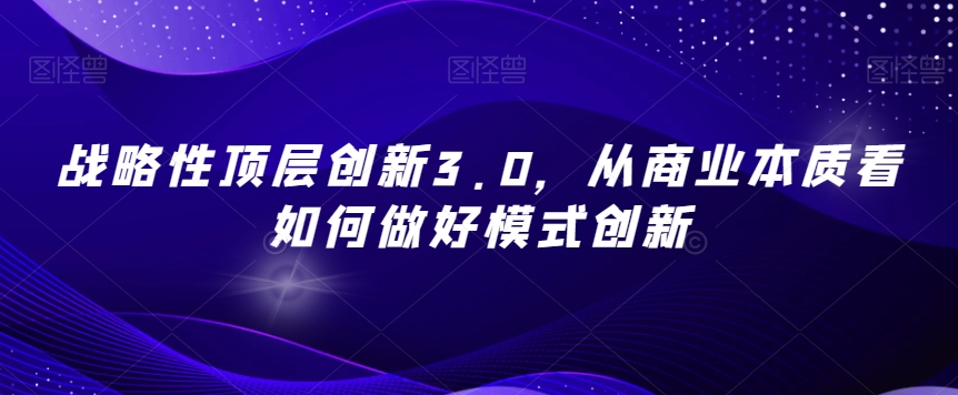 战略性顶层创新3.0，从商业本质看如何做好模式创新-<a href=