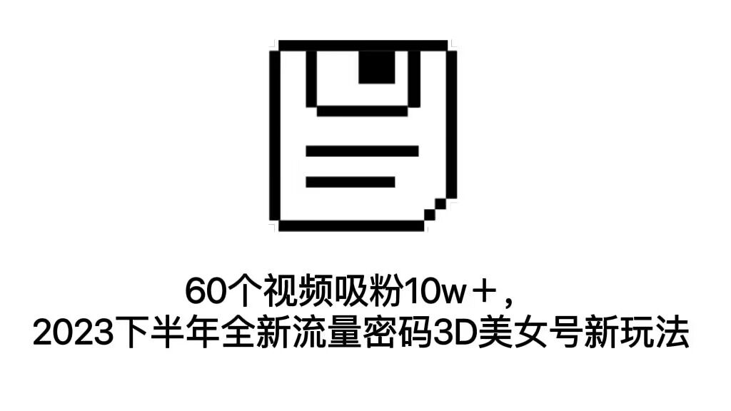 （7139期）60个视频吸粉10w＋，2023下半年全新流量密码3D美女号新玩法（教程+资源）-<a href=