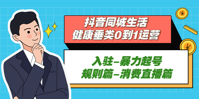 （5300期）抖音同城生活-健康垂类0到1运营：入驻-暴力起号-规则篇-消费直播篇！-<a href=