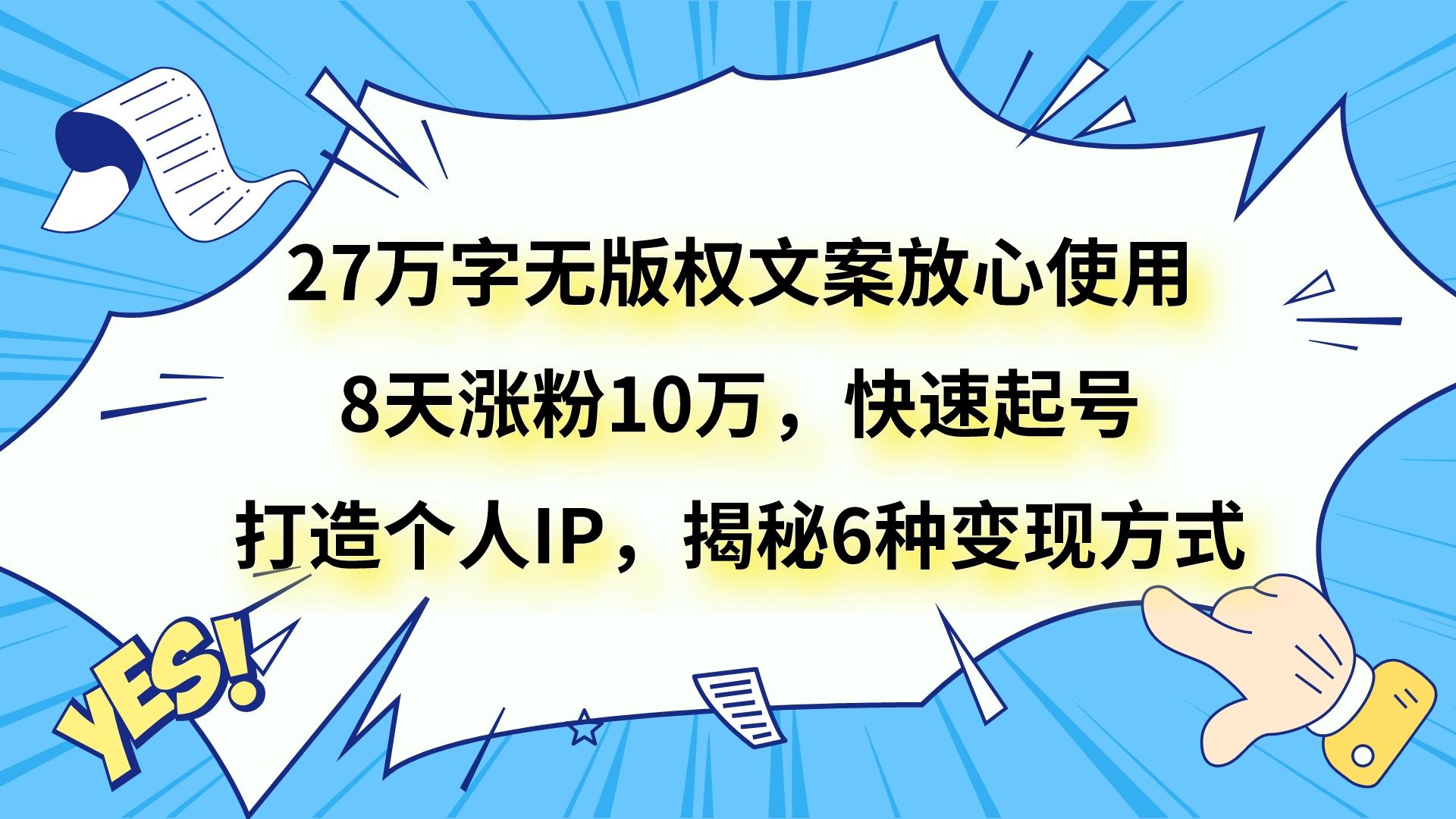 27万字无版权文案放心使用，8天涨粉10万，快速起号，打造个人IP，揭秘6种变现方式-<a href=