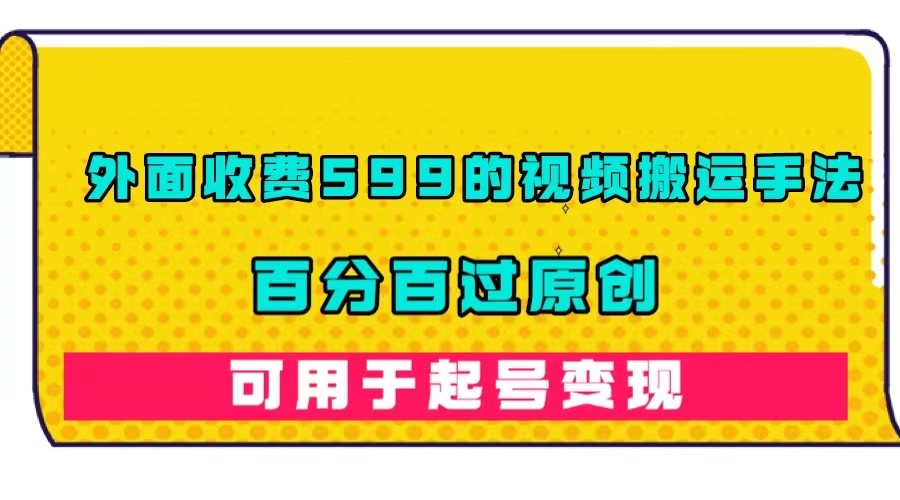 （7288期）外面收费599的视频搬运手法，百分百过原创，可用起号变现-<a href=