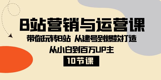 B站营销与运营课：带你玩转B站 从建号到爆款打造 从小白到百万UP主（10节课）-<a href=