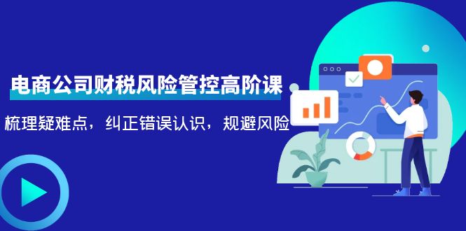 （4052期）电商公司财税风险管控高阶课，梳理疑难点，纠正错误认识，规避风险-<a href=