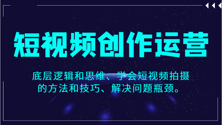 短视频创作运营，底层逻辑和思维、学会短视频拍摄的方法和技巧、解决问题瓶颈。-<a href=