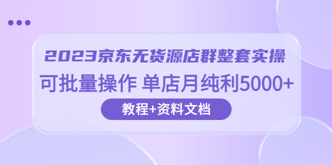 （6223期）2023京东-无货源店群整套实操 可批量操作 单店月纯利5000+63节课+资料文档-<a href=
