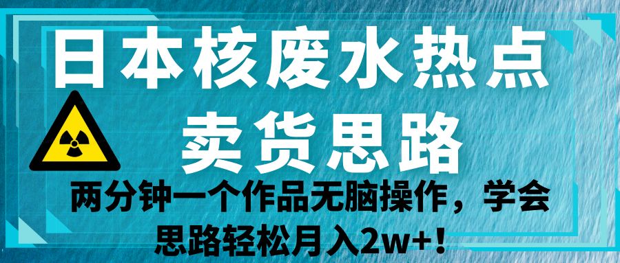 日本核废水热点卖货思路，两分钟一个作品无脑操作，学会思路轻松月入2w+！-<a href=
