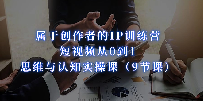 （7174期）属于创作者的IP训练营：短视频从0到1、思维与认知实操课（9节课）-<a href=