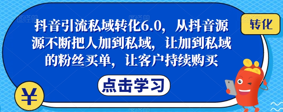 抖音引流私域转化6.0，从抖音源源不断把人加到私域，让加到私域的粉丝买单，让客户持续购买-<a href=
