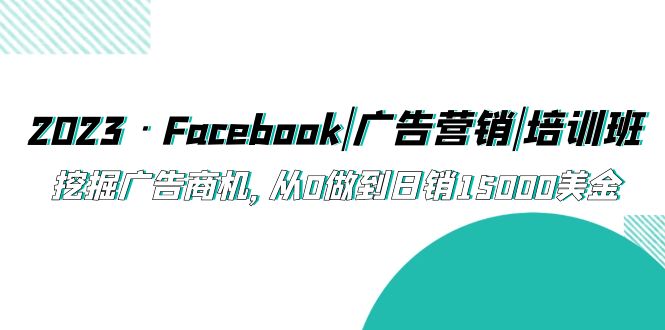 （5583期）2023·Facebook|广告营销|培训班，挖掘广告商机，从0做到日销15000美金-<a href=