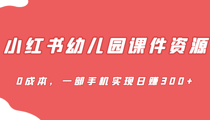 [小红书]蓝海赛道，小红书幼儿园课件资源，0成本，一部手机实现日赚300+-<a href=