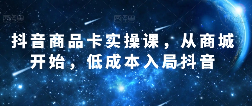 抖音商品卡实操课，从商城开始，低成本入局抖音-<a href=