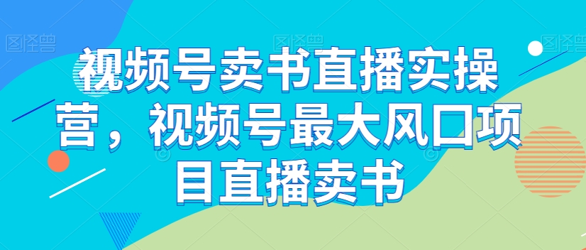 视频号卖书直播实操营，视频号最大风囗项目直播卖书-<a href=