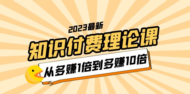 （5947期）2023知识付费理论课，从多赚1倍到多赚10倍（10节视频课）-<a href=