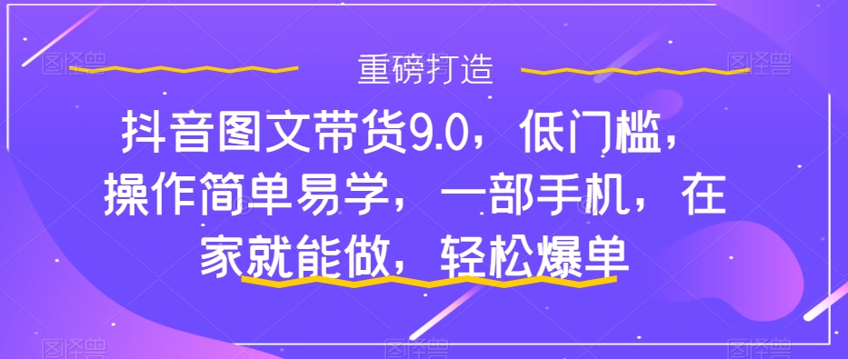 （7572期）抖音图文带货9.0，低门槛，操作简单易学，一部手机，在家就能做，轻松爆单-<a href=