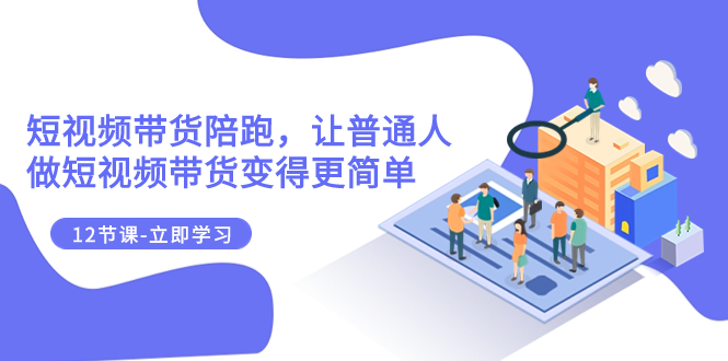 （7829期）2023短视频带货陪跑，让普通人做短视频带货变得更简单（12节课）-<a href=