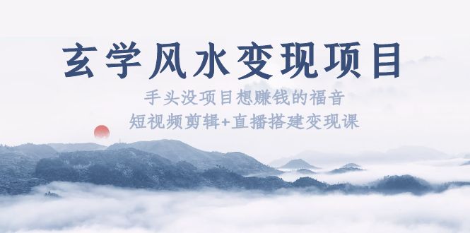 （5645期）玄学风水变现项目：手头没项目想赚钱的福音（短视频剪辑+直播搭建变现课）-<a href=