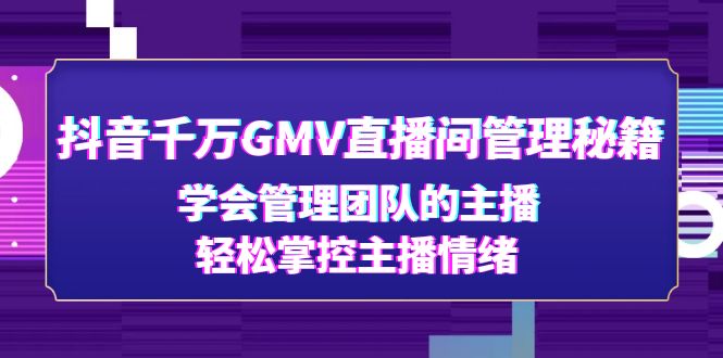 （4748期）抖音千万GMV直播间管理秘籍：学会管理团队的主播，轻松掌控主播情绪-<a href=