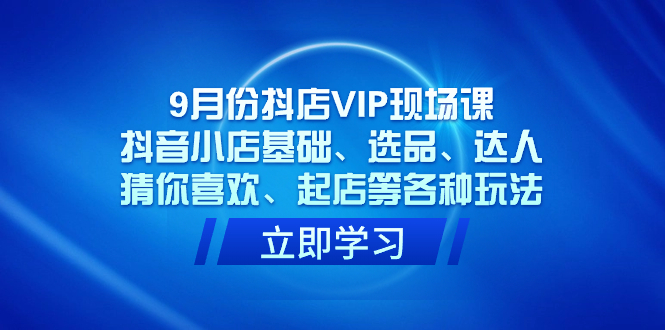 （7476期）9月份抖店VIP现场课，抖音小店基础、选品、达人、猜你喜欢、起店等各种玩法-<a href=