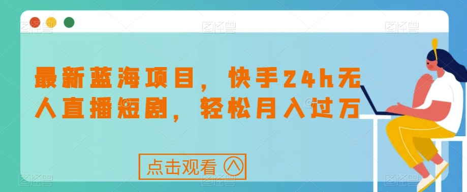最新蓝海项目，快手24h无人直播短剧，轻松月入过万【揭秘】-<a href=