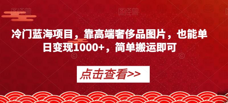 冷门蓝海项目，靠高端奢侈品图片，也能单日变现1000+，简单搬运即可【揭秘】-<a href=