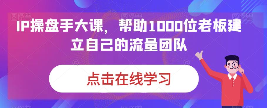 IP操盘手大课，帮助1000位老板建立自己的流量团队-<a href=