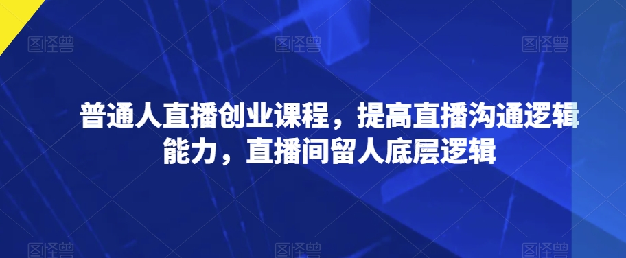 普通人直播创业课程，提高直播沟通逻辑能力，直播间留人底层逻辑-<a href=