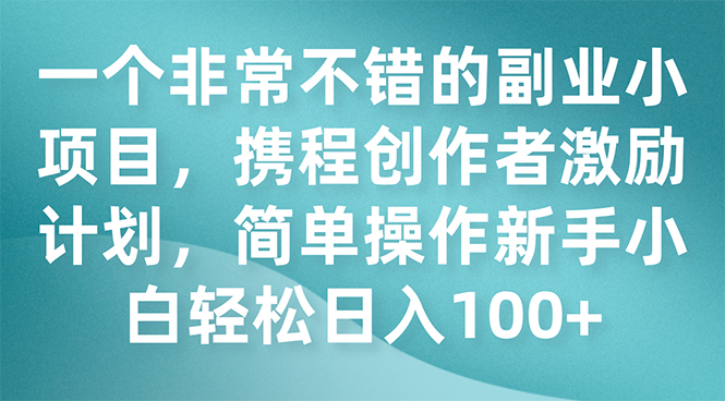（7613期）一个非常不错的副业小项目，携程创作者激励计划，简单操作新手小白日入100+-<a href=