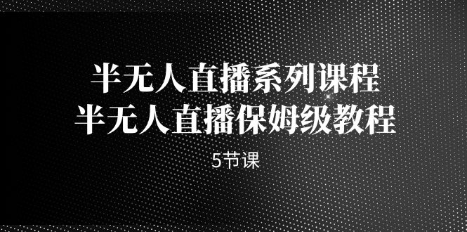 半无人直播系列课程，半无人直播保姆级教程（5节课）-<a href=