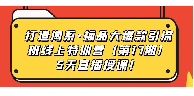 （7226期）打造淘系·标品大爆款引流班线上特训营（第17期）5天直播授课！-<a href=