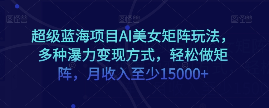 超级蓝海项目AI美女矩阵玩法，多种瀑力变现方式，轻松做矩阵，月收入至少15000+【揭秘】-<a href=