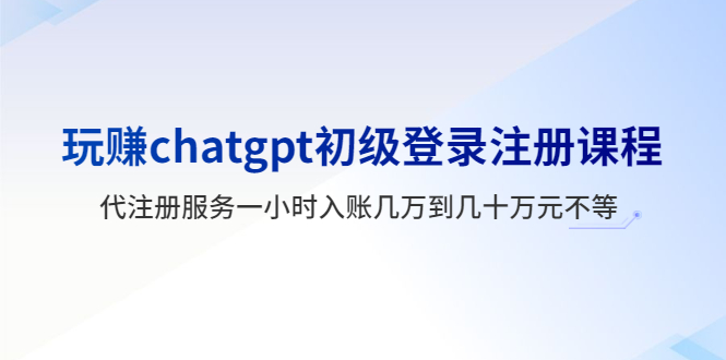 （5885期）玩赚chatgpt初级登录注册课程，代注册服务一小时入账几万到几十万元不等-<a href=