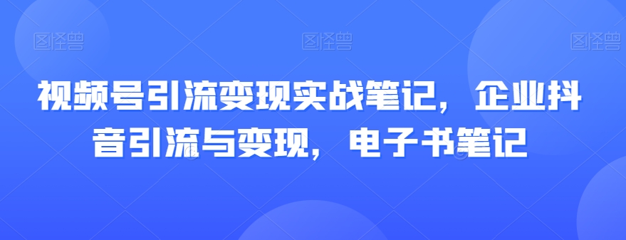 视频号引流变现实战笔记，企业抖音引流与变现，电子书笔记-<a href=