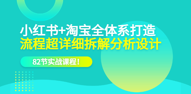 （6172期）小红书+淘宝·全体系打造，流程超详细拆解分析设计，82节实战课程！-<a href=