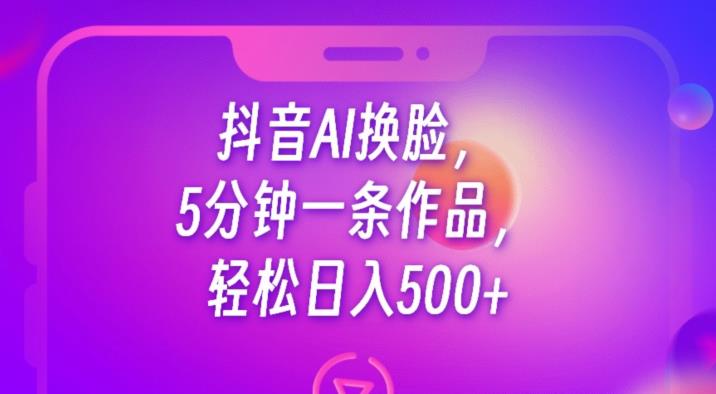 抖音AI换脸，5分钟一条作品，轻松日入500+【揭秘】-<a href=
