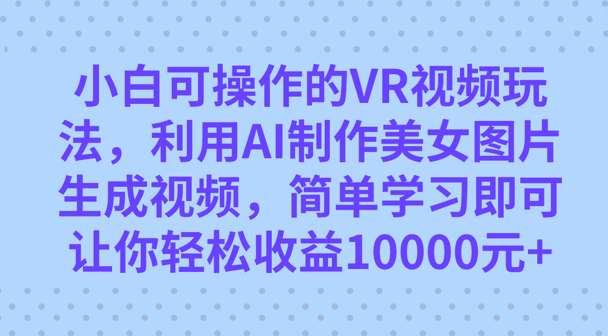 （7452期）小白可操作的VR视频玩法，利用AI制作美女图片生成视频，你轻松收益10000+-<a href=