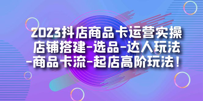 （7209期）2023抖店商品卡运营实操：店铺搭建-选品-达人玩法-商品卡流-起店高阶玩玩-<a href=