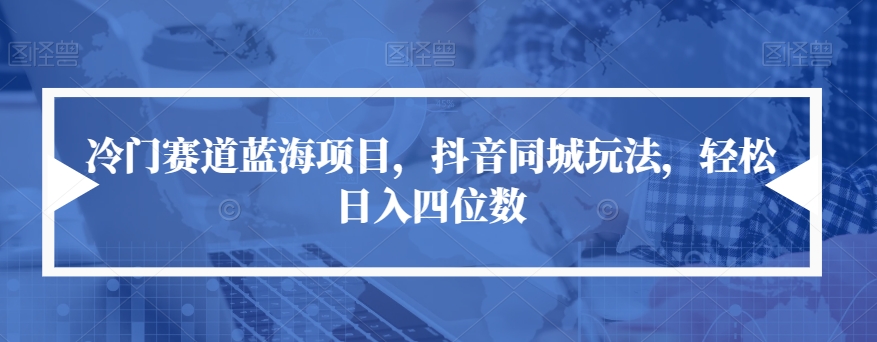 冷门赛道蓝海项目，抖音同城玩法，轻松日入四位数【揭秘】-<a href=