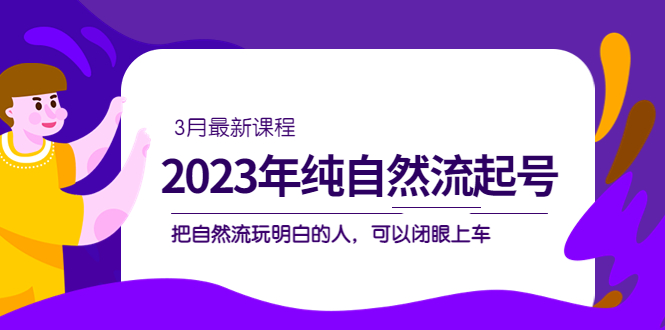 （5143期）2023年纯自然流·起号课程，把自然流·玩明白的人 可以闭眼上车（3月更新）-<a href=