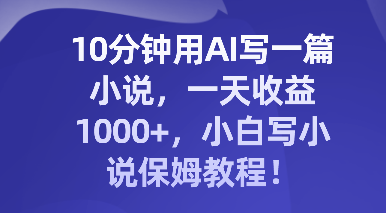 （8008期）10分钟用AI写一篇小说，一天收益1000+，小白写小说保姆教程！-<a href=