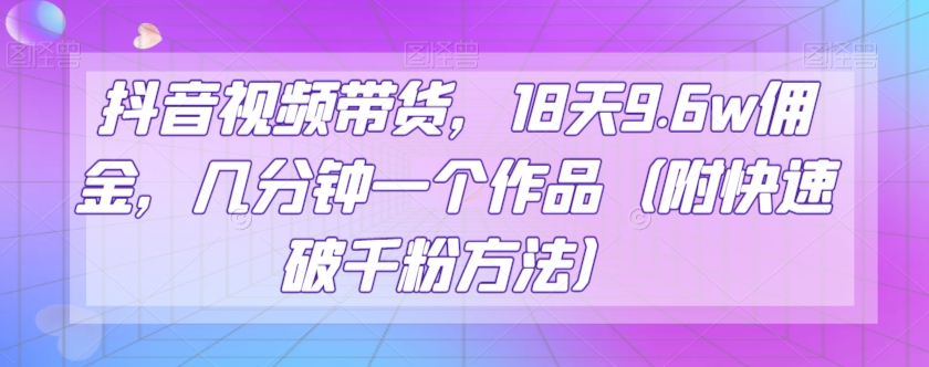 抖音视频带货，18天9.6w佣金，几分钟一个作品（附快速破千粉方法）【揭秘】-<a href=