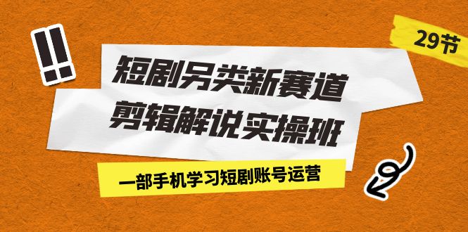 短剧另类新赛道剪辑解说实操班：一部手机学习短剧账号运营（29节 价值500）-<a href=