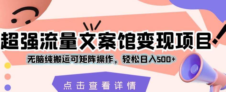 超强流量文案馆变现项目，无脑纯搬运可矩阵操作，轻松日入500+【揭秘】-<a href=