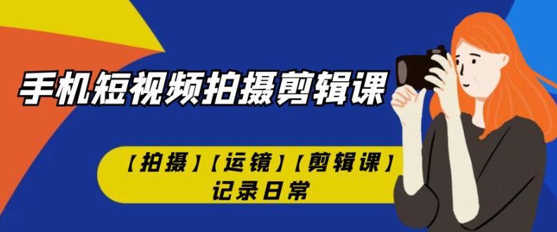 手机短视频-拍摄剪辑课【拍摄】【运镜】【剪辑课】记录日常-<a href=
