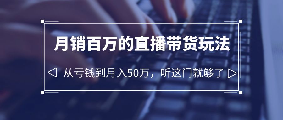 （6196期）老板必学：月销-百万的直播带货玩法，从亏钱到月入50万，听这门就够了-<a href=