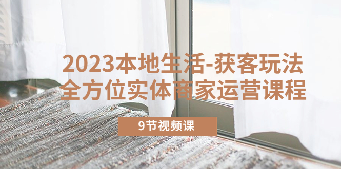 （5748期）2023本地生活-获客玩法，全方位实体商家运营课程（9节视频课）-<a href=
